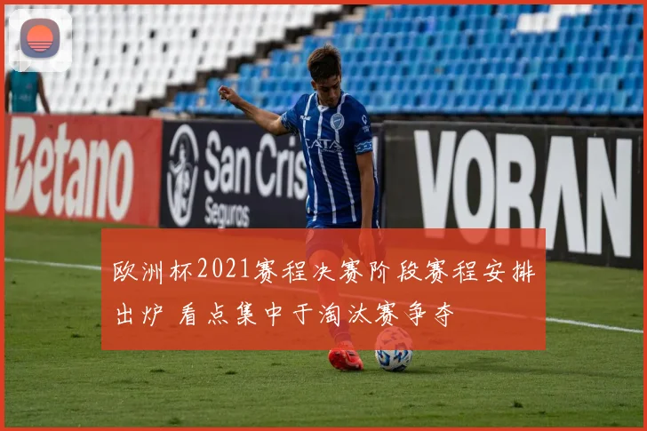 欧洲杯2021赛程决赛阶段赛程安排出炉 看点集中于淘汰赛争夺