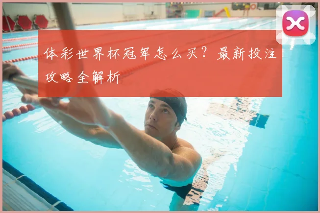 体彩世界杯冠军怎么买?最新投注攻略全解析