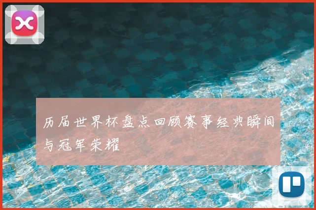 历届世界杯盘点回顾赛事经典瞬间与冠军荣耀