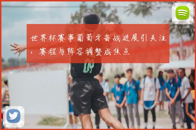 世界杯赛事葡萄牙备战进展引关注,赛程与阵容调整成焦点