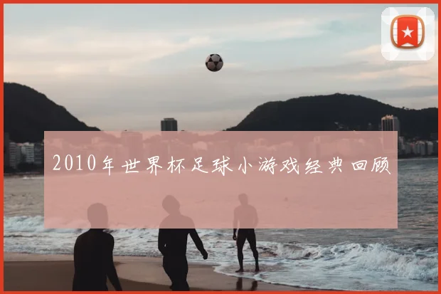 2010年世界杯足球小游戏经典回顾
