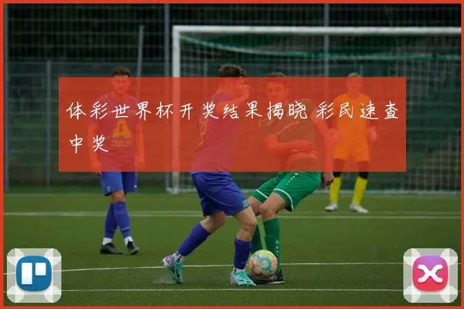 体彩世界杯开奖结果揭晓 彩民速查中奖
