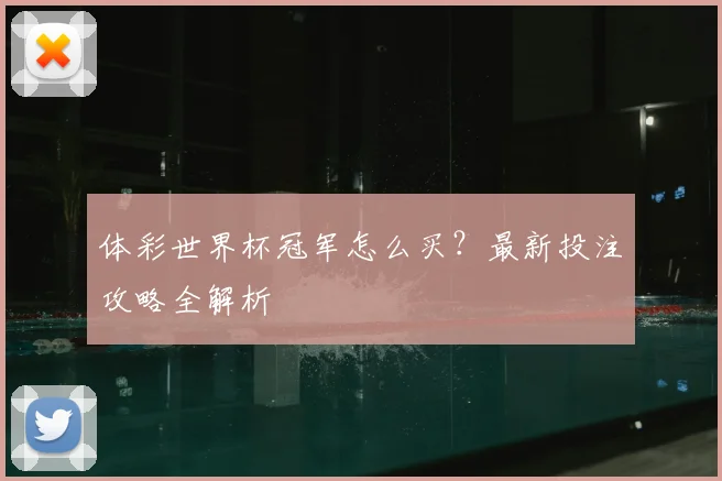 体彩世界杯冠军怎么买?最新投注攻略全解析