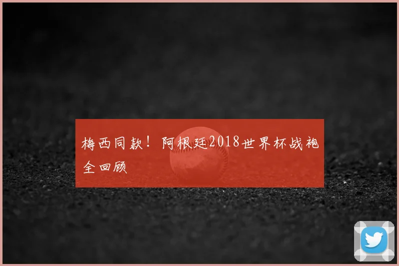 梅西同款!阿根廷2018世界杯战袍全回顾