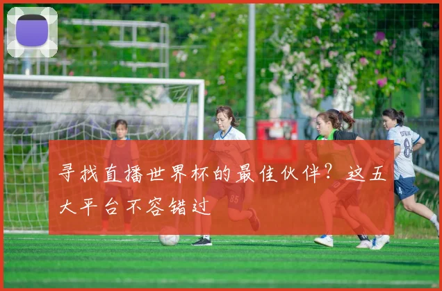 寻找直播世界杯的最佳伙伴?这五大平台不容错过