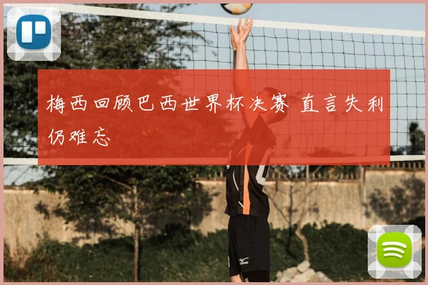 梅西回顾巴西世界杯决赛 直言失利仍难忘
