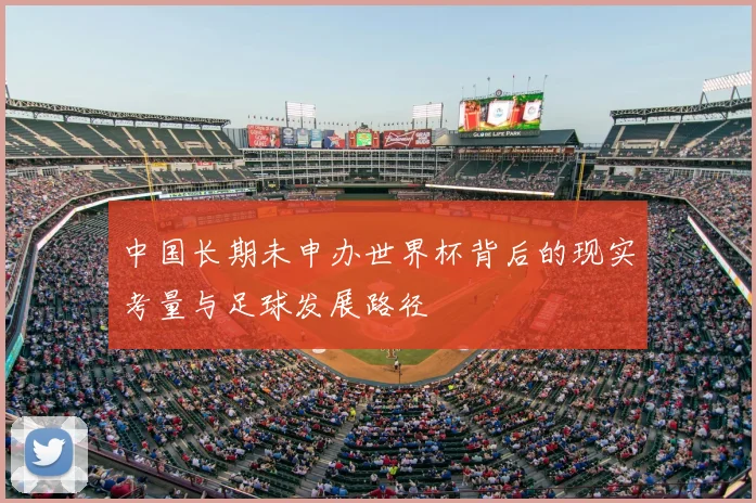 中国长期未申办世界杯背后的现实考量与足球发展路径