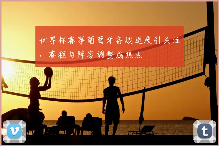 世界杯赛事葡萄牙备战进展引关注,赛程与阵容调整成焦点