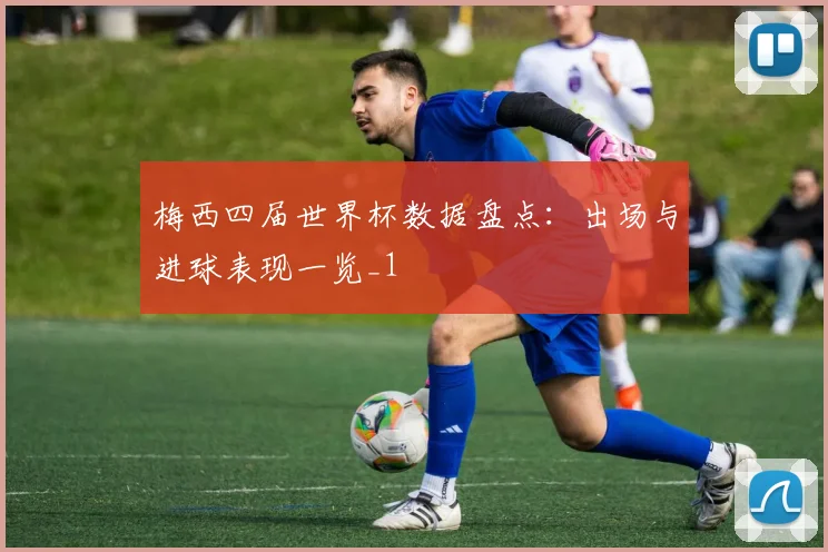 梅西四届世界杯数据盘点：出场与进球表现一览_1