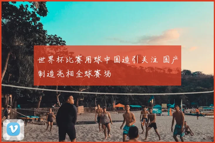 世界杯比赛用球中国造引关注 国产制造亮相全球赛场