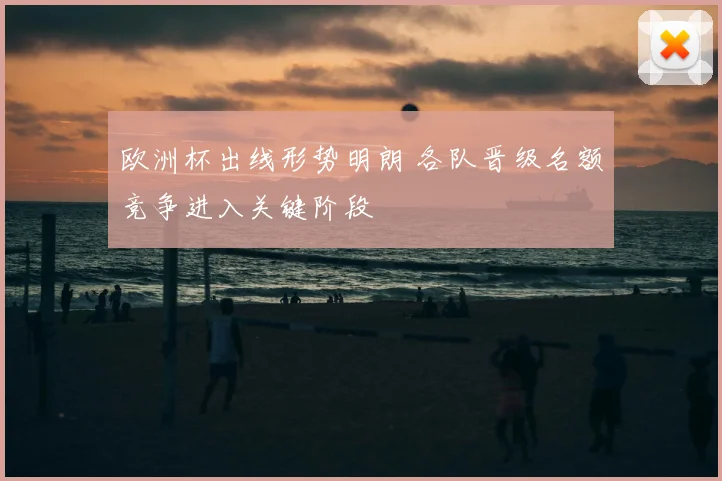 欧洲杯出线形势明朗 各队晋级名额竞争进入关键阶段
