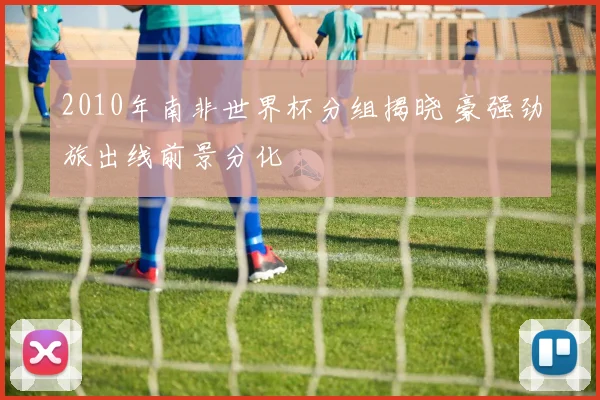 2010年南非世界杯分组揭晓 豪强劲旅出线前景分化