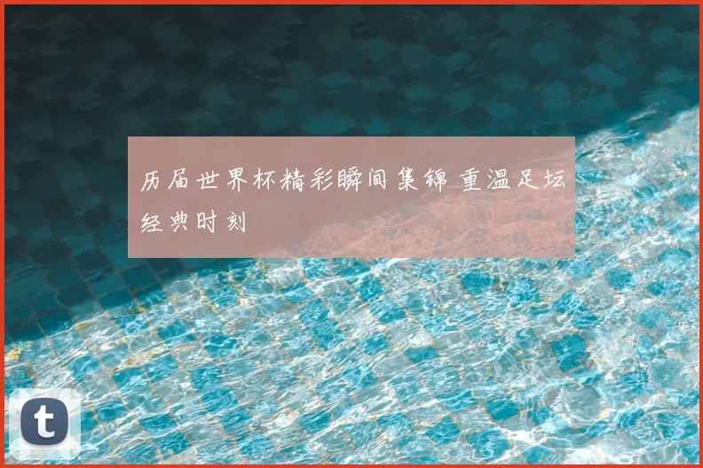 历届世界杯精彩瞬间集锦 重温足坛经典时刻