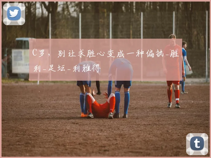 C罗，别让求胜心变成一种偏执_胜利_足坛_利雅得