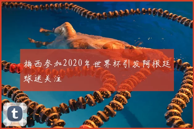 梅西参加2020年世界杯引发阿根廷球迷关注