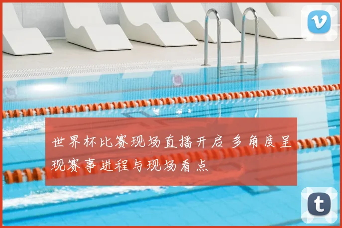 世界杯比赛现场直播开启 多角度呈现赛事进程与现场看点
