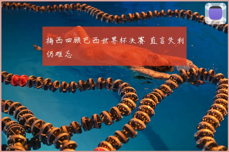 梅西回顾巴西世界杯决赛 直言失利仍难忘