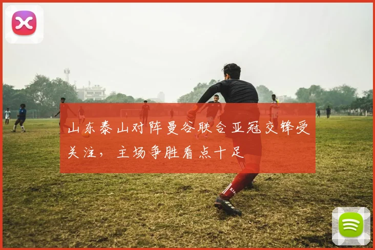 山东泰山对阵曼谷联合亚冠交锋受关注,主场争胜看点十足