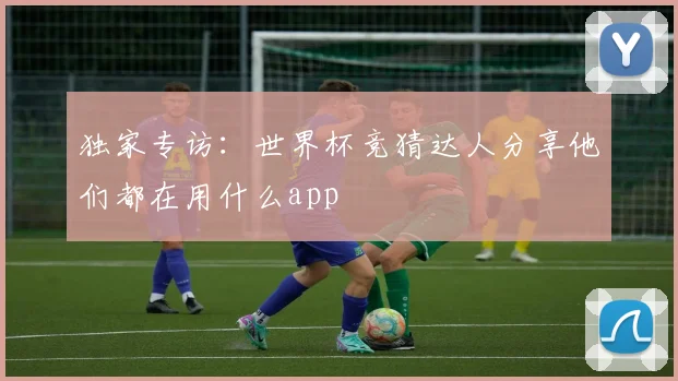 独家专访：世界杯竞猜达人分享他们都在用什么app