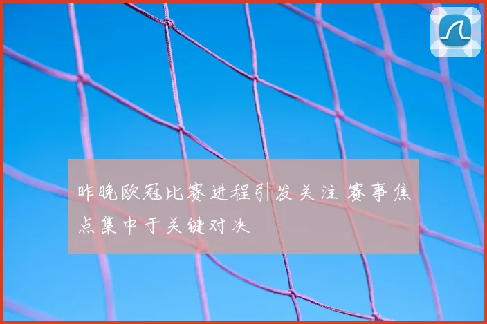 昨晚欧冠比赛进程引发关注 赛事焦点集中于关键对决
