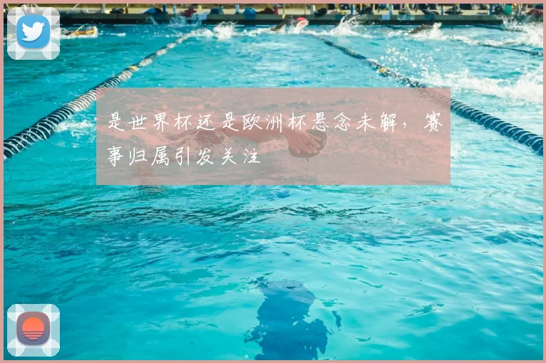 是世界杯还是欧洲杯悬念未解，赛事归属引发关注