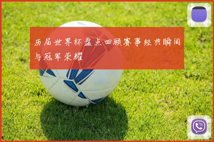 历届世界杯盘点回顾赛事经典瞬间与冠军荣耀