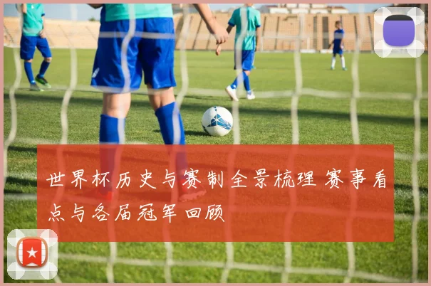 世界杯历史与赛制全景梳理 赛事看点与各届冠军回顾
