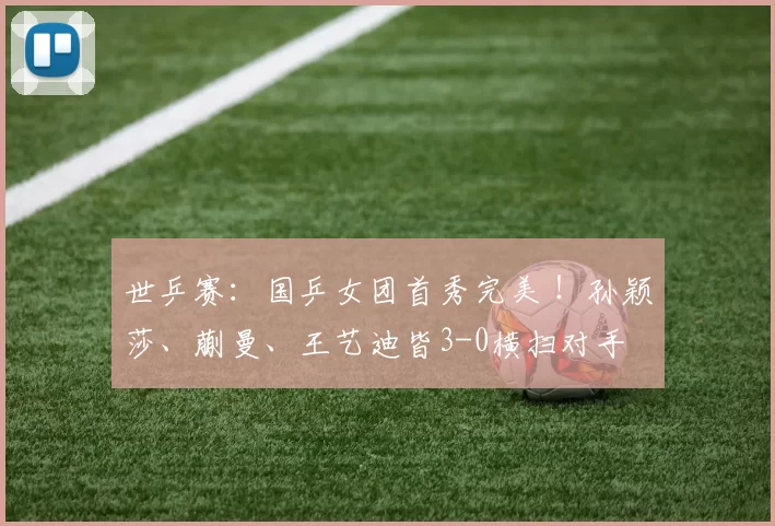 世乒赛：国乒女团首秀完美 ！孙颖莎、蒯曼、王艺迪皆3-0横扫对手