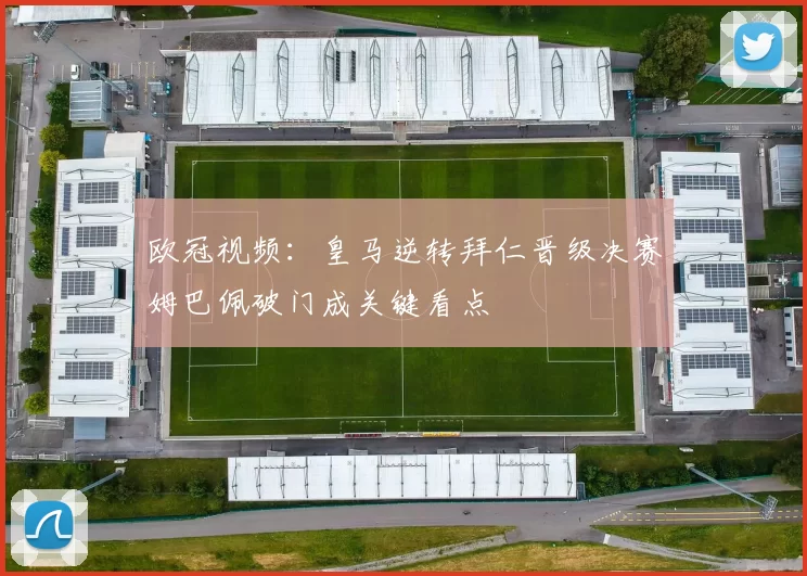 欧冠视频：皇马逆转拜仁晋级决赛姆巴佩破门成关键看点