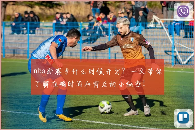 nba新赛季什么时候开打？一文带你了解准确时间和背后的小秘密！