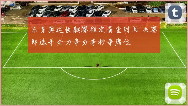 东京奥运快艇赛程定黄金时间 决赛即选手全力争分夺秒争席位