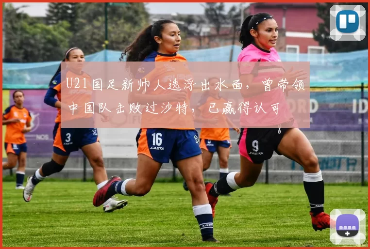 U21国足新帅人选浮出水面，曾带领中国队击败过沙特，已赢得认可