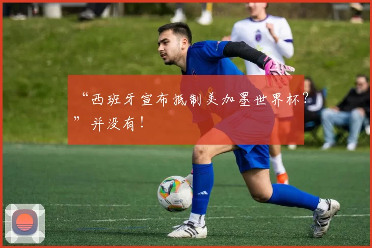 “西班牙宣布抵制美加墨世界杯？”并没有！