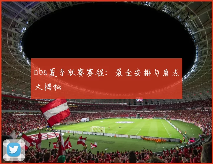 nba夏季联赛赛程：最全安排与看点大揭秘