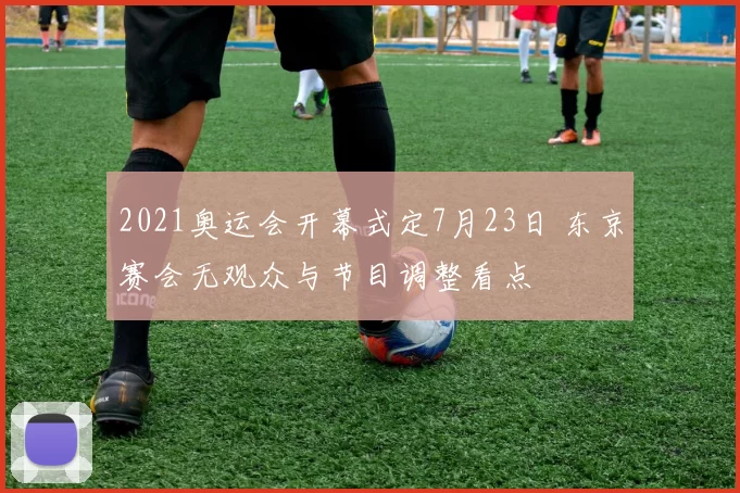 2021奥运会开幕式定7月23日 东京赛会无观众与节目调整看点