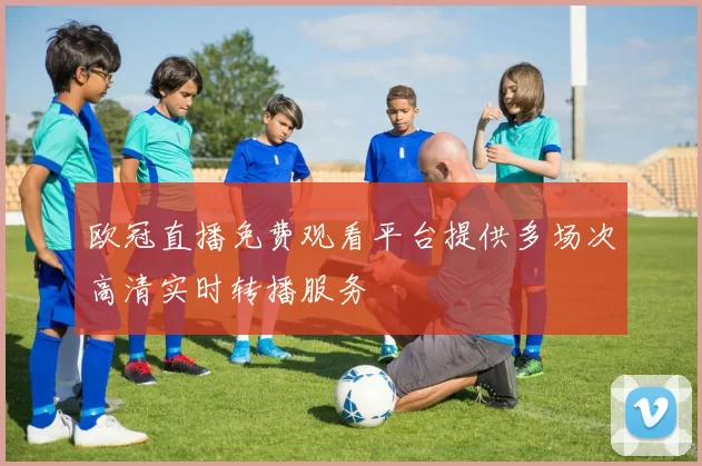欧冠直播免费观看平台提供多场次高清实时转播服务