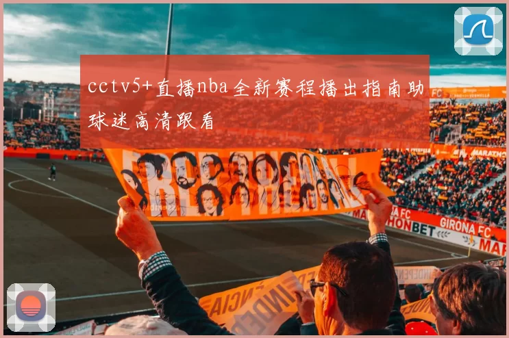 cctv5+直播nba全新赛程播出指南助球迷高清跟看