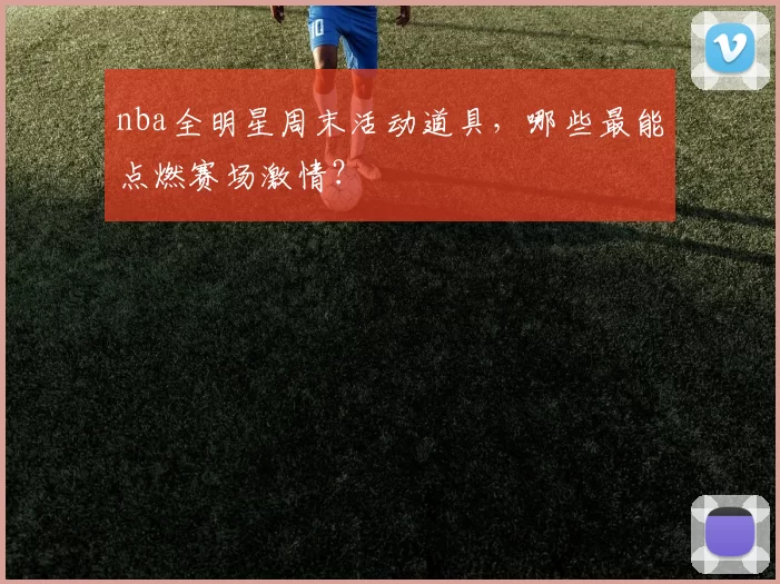 nba全明星周末活动道具，哪些最能点燃赛场激情？