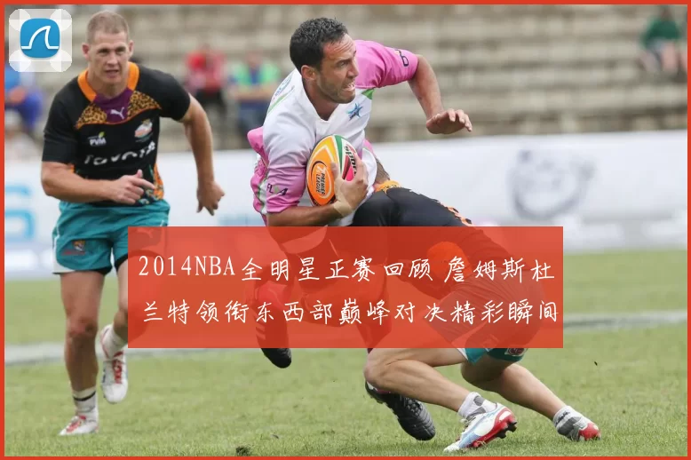 2014NBA全明星正赛回顾 詹姆斯杜兰特领衔东西部巅峰对决精彩瞬间