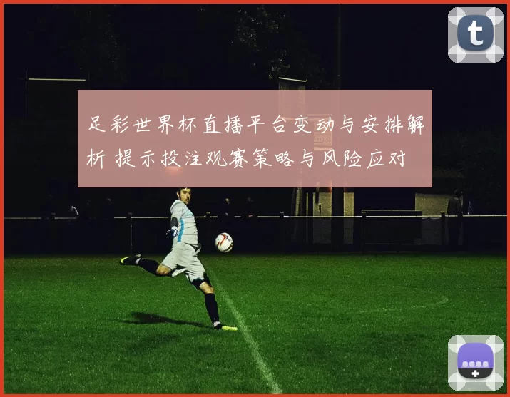 足彩世界杯直播平台变动与安排解析 提示投注观赛策略与风险应对