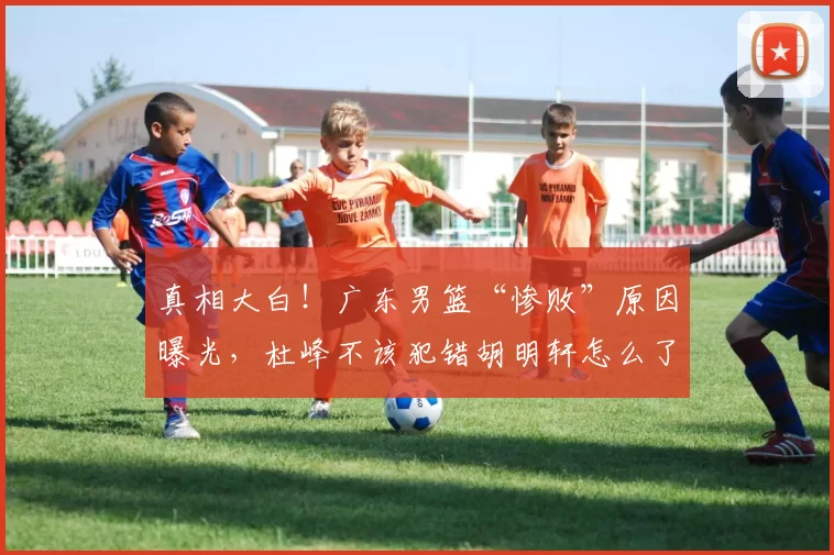 真相大白！广东男篮“惨败”原因曝光，杜峰不该犯错胡明轩怎么了