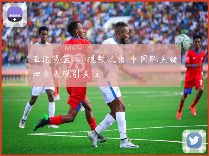 亚运男篮3x3视频流出 中国队关键回合表现引关注