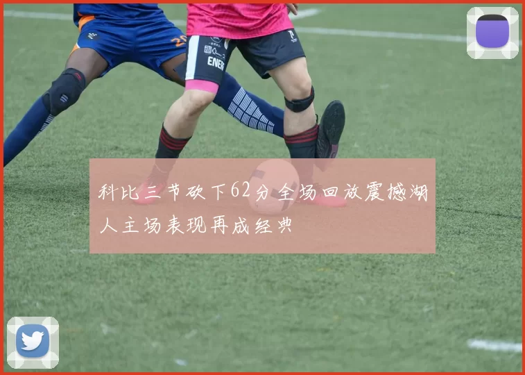 科比三节砍下62分全场回放震撼湖人主场表现再成经典
