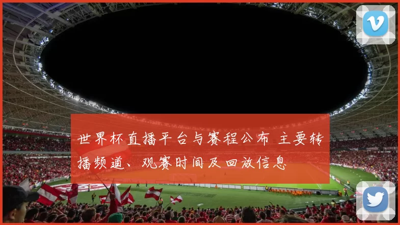 世界杯直播平台与赛程公布 主要转播频道、观赛时间及回放信息