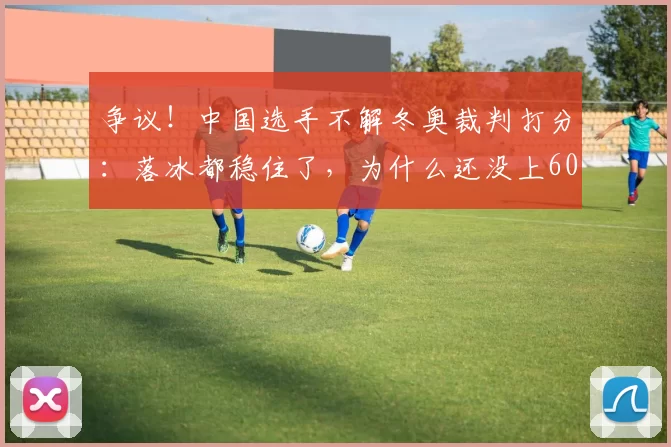 争议！中国选手不解冬奥裁判打分：落冰都稳住了，为什么还没上60