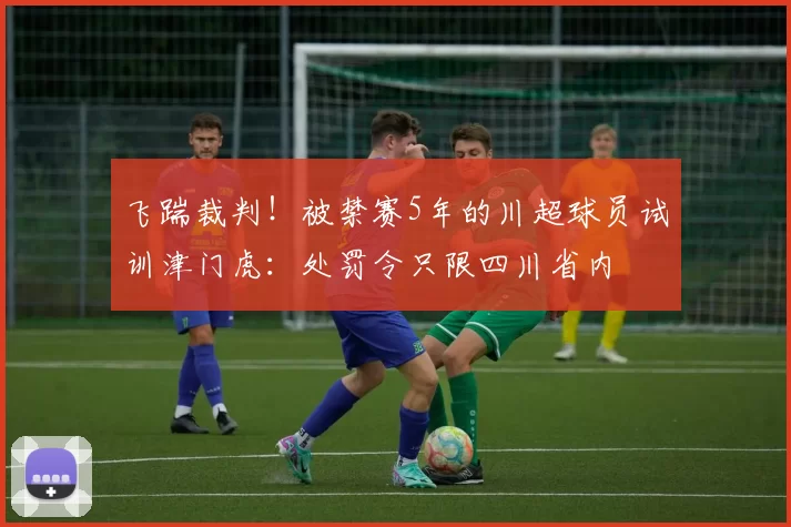 飞踹裁判！被禁赛5年的川超球员试训津门虎：处罚令只限四川省内