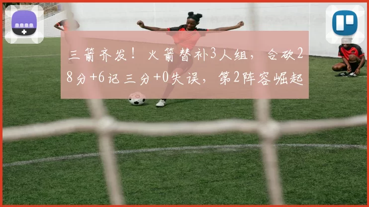 三箭齐发！火箭替补3人组，合砍28分+6记三分+0失误，第2阵容崛起