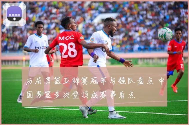 历届男篮亚锦赛冠军与强队盘点 中国男篮多次登顶成赛事看点