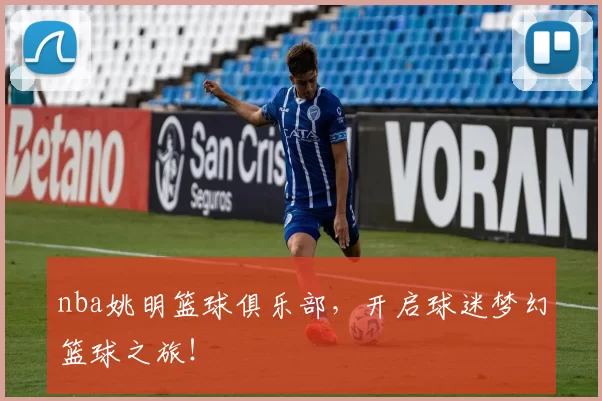 nba姚明篮球俱乐部，开启球迷梦幻篮球之旅！