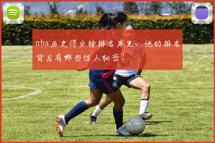 nba历史得分榜排名库里，他的排名背后有哪些惊人秘密？